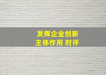 发挥企业创新主体作用 时评